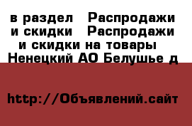  в раздел : Распродажи и скидки » Распродажи и скидки на товары . Ненецкий АО,Белушье д.